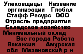 Упаковщицы › Название организации ­ Глобал Стафф Ресурс, ООО › Отрасль предприятия ­ Складское хозяйство › Минимальный оклад ­ 28 000 - Все города Работа » Вакансии   . Амурская обл.,Мазановский р-н